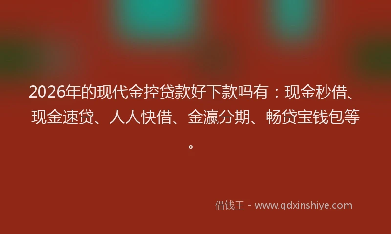 2026年的现代金控贷款好下款吗有：现金秒借、现金速贷、人人快借、金瀛分期、畅贷宝钱包等。