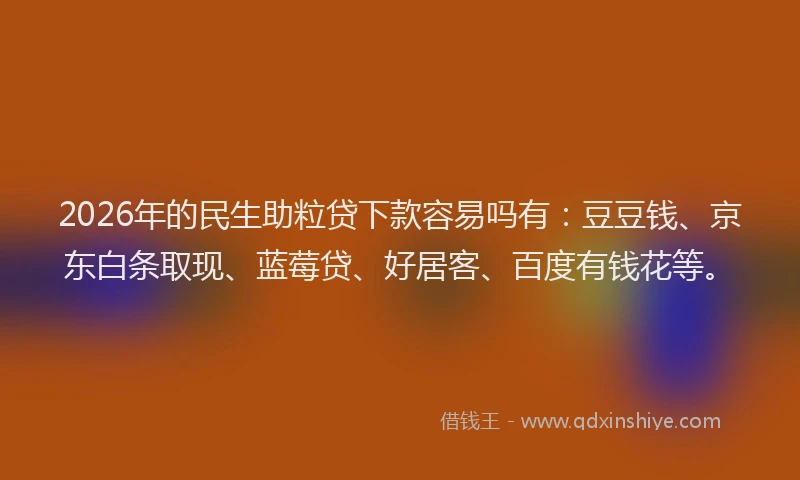 2026年的民生助粒贷下款容易吗有：豆豆钱、京东白条取现、蓝莓贷、好居客、百度有钱花等。