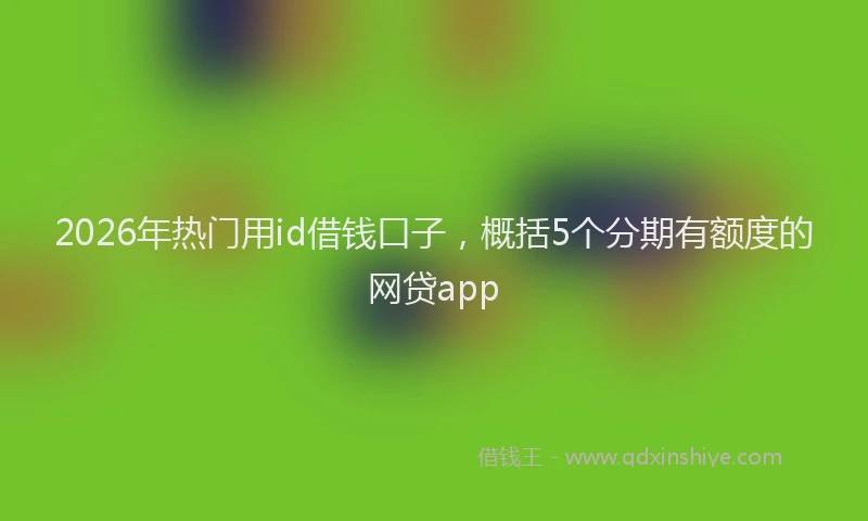 2026年热门用id借钱口子，概括5个分期有额度的网贷app