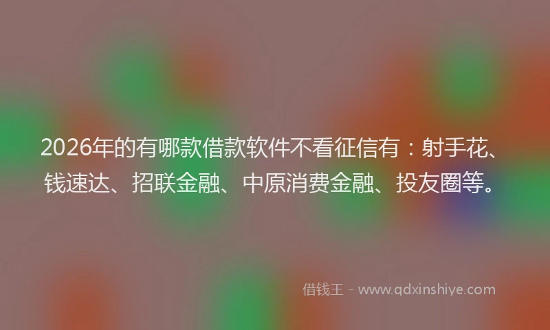2026年的有哪款借款软件不看征信有:射手花、钱速达、招联金融、中原消费金融、投友圈等。