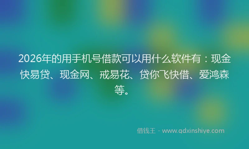 2026年的用手机号借款可以用什么软件有：现金快易贷、现金网、戒易花、贷你飞快借、爱鸿森等。