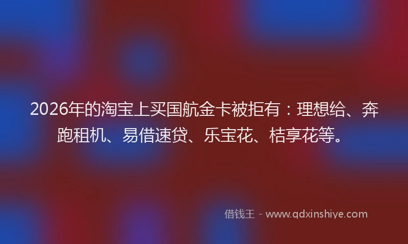 2026年的淘宝上买国航金卡被拒有：理想给、奔跑租机、易借速贷、乐宝花、桔享花等。