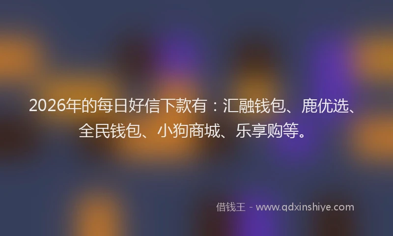 2026年的每日好信下款有：汇融钱包、鹿优选、全民钱包、小狗商城、乐享购等。