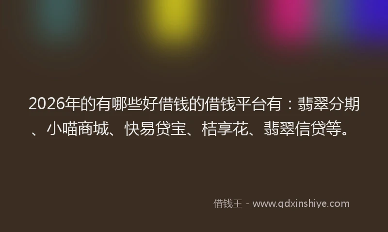 2026年的有哪些好借钱的借钱平台有：翡翠分期、小喵商城、快易贷宝、桔享花、翡翠信贷等。