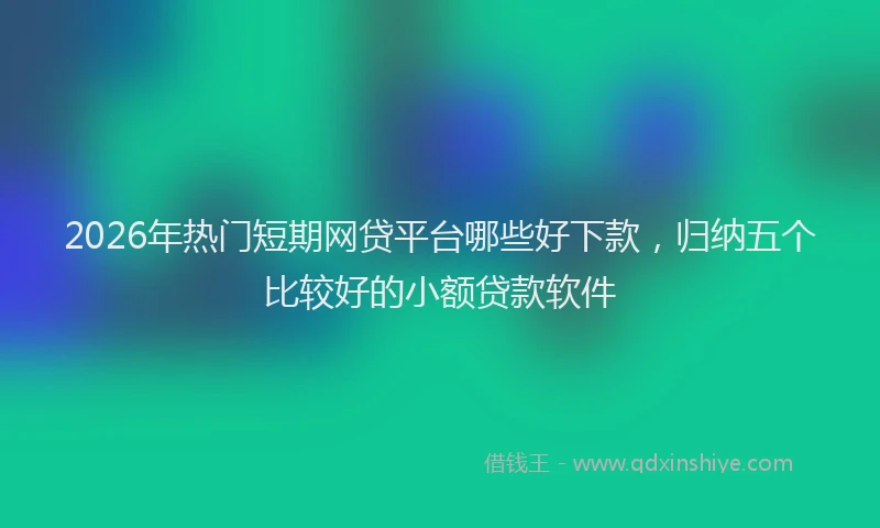 2026年热门短期网贷平台哪些好下款，归纳五个比较好的小额贷款软件