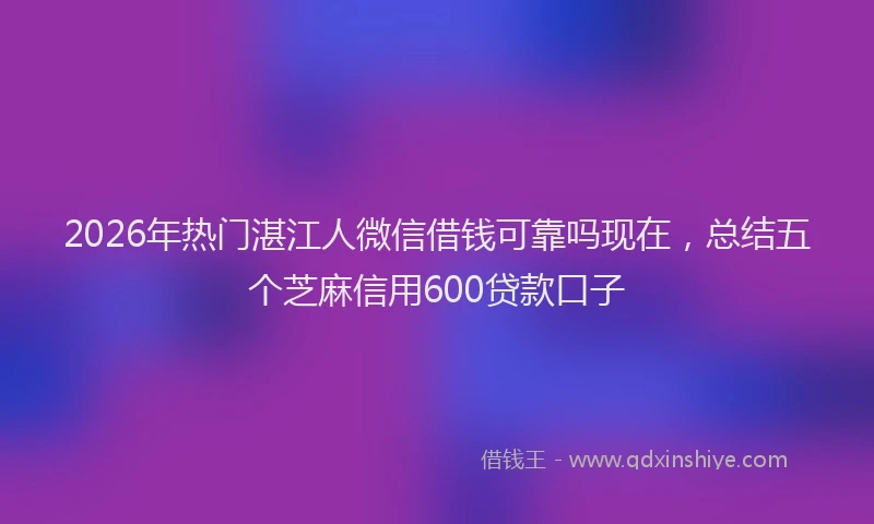 2026年热门湛江人微信借钱可靠吗现在，总结五个芝麻信用600贷款口子