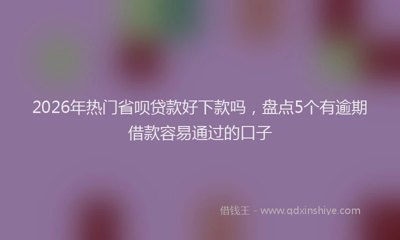2026年热门省呗贷款好下款吗，盘点5个有逾期借款容易通过的口子
