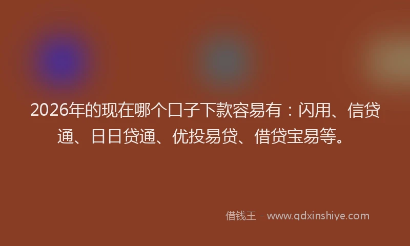 2026年的现在哪个口子下款容易有：闪用、信贷通、日日贷通、优投易贷、借贷宝易等。