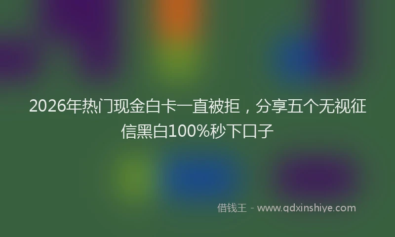 2026年热门现金白卡一直被拒，分享五个无视征信黑白100%秒下口子