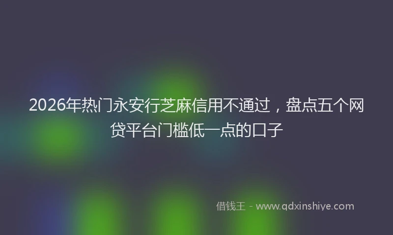 2026年热门永安行芝麻信用不通过，盘点五个网贷平台门槛低一点的口子