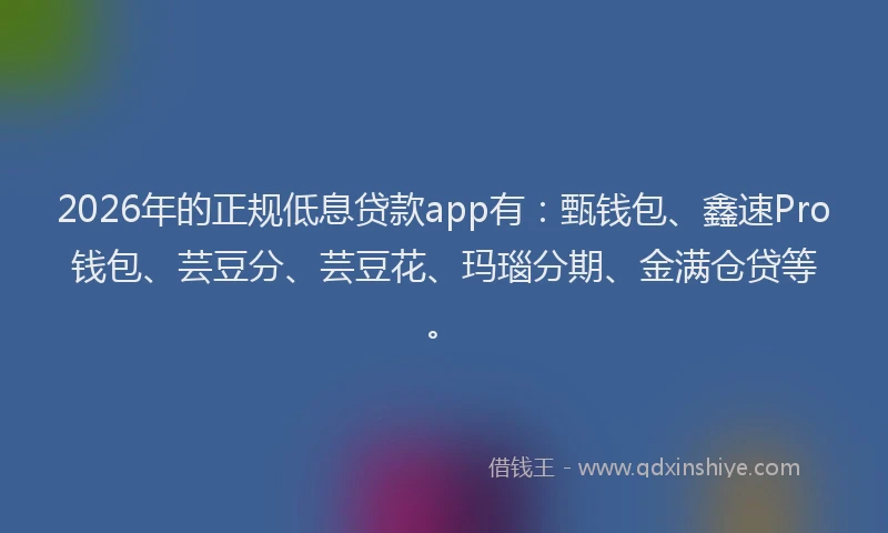 2026年的正规低息贷款app有：甄钱包、鑫速Pro钱包、芸豆分、芸豆花、玛瑙分期、金满仓贷等。