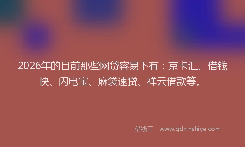 2026年的目前那些网贷容易下有：京卡汇、借钱快、闪电宝、麻袋速贷、祥云借款等。