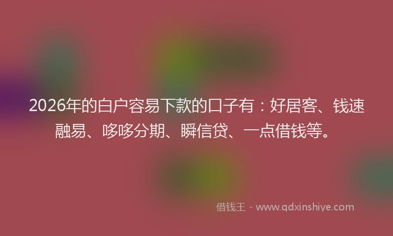 2026年的白户容易下款的口子有:好居客、钱速融易、哆哆分期、瞬信贷、一点借钱等。