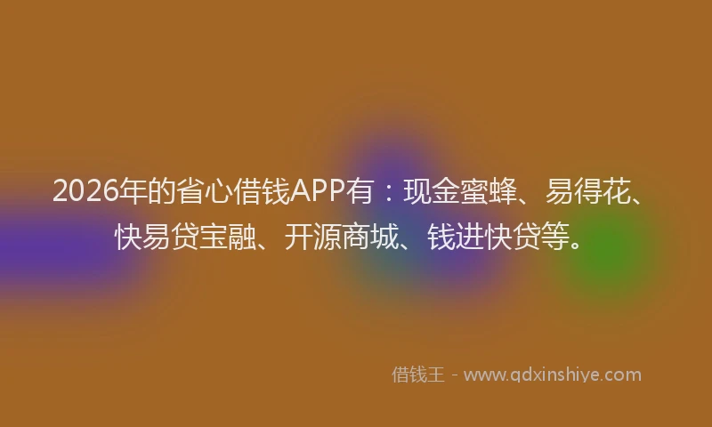 2026年的省心借钱APP有：现金蜜蜂、易得花、快易贷宝融、开源商城、钱进快贷等。