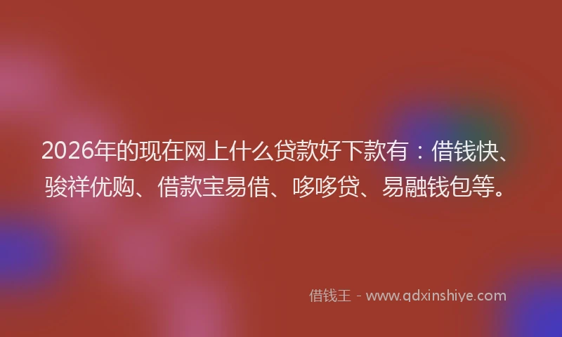 2026年的现在网上什么贷款好下款有：借钱快、骏祥优购、借款宝易借、哆哆贷、易融钱包等。