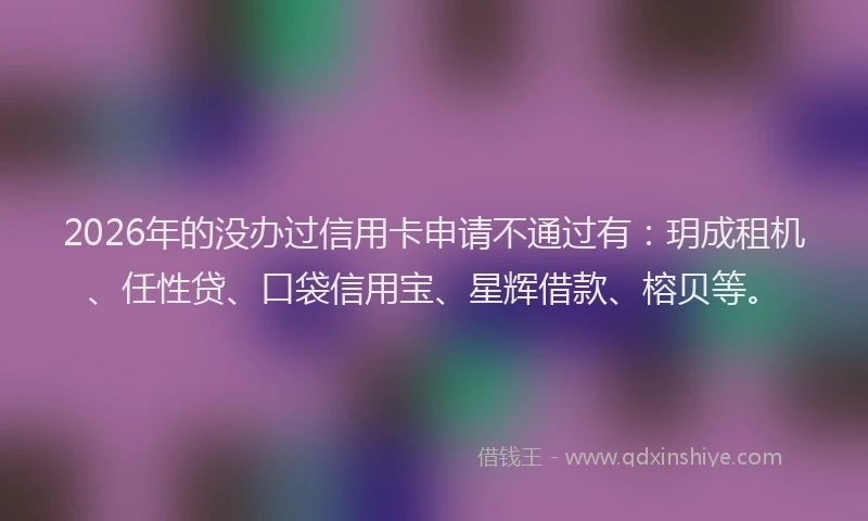 2026年的没办过信用卡申请不通过有：玥成租机、任性贷、口袋信用宝、星辉借款、榕贝等。