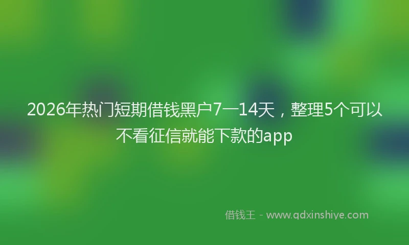 2026年热门短期借钱黑户7一14天，整理5个可以不看征信就能下款的app