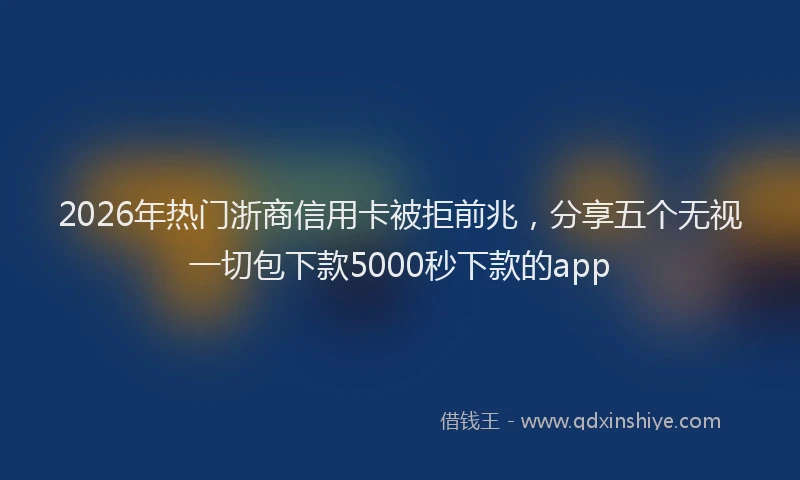 2026年热门浙商信用卡被拒前兆，分享五个无视一切包下款5000秒下款的app