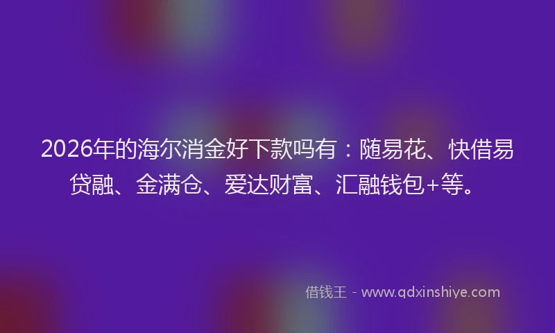 2026年的海尔消金好下款吗有：随易花、快借易贷融、金满仓、爱达财富、汇融钱包+等。
