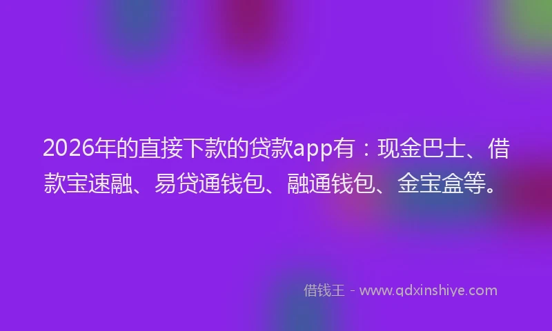 2026年的直接下款的贷款app有：现金巴士、借款宝速融、易贷通钱包、融通钱包、金宝盒等。