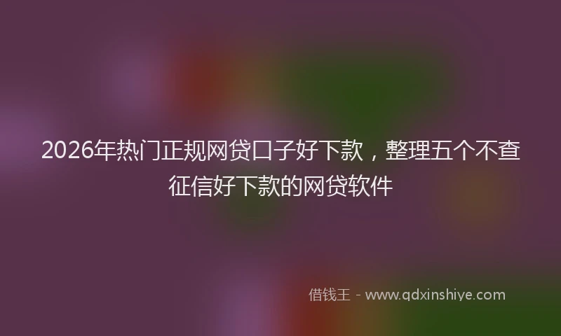 2026年热门正规网贷口子好下款，整理五个不查征信好下款的网贷软件