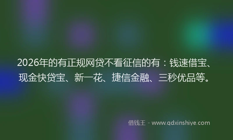 2026年的有正规网贷不看征信的有：钱速借宝、现金快贷宝、新一花、捷信金融、三秒优品等。