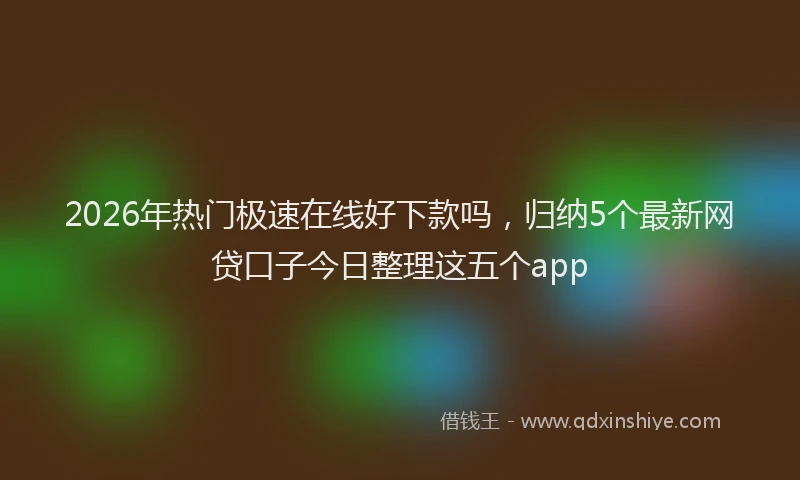 2026年热门极速在线好下款吗，归纳5个最新网贷口子今日整理这五个app