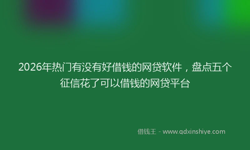 2026年热门有没有好借钱的网贷软件，盘点五个征信花了可以借钱的网贷平台