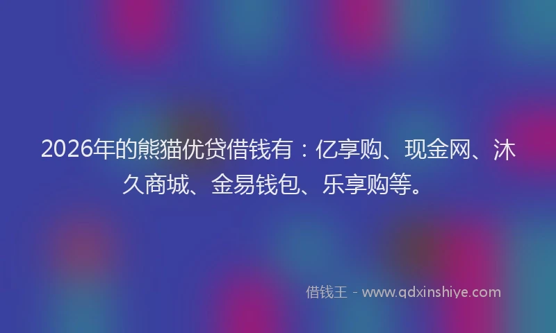 2026年的熊猫优贷借钱有：亿享购、现金网、沐久商城、金易钱包、乐享购等。