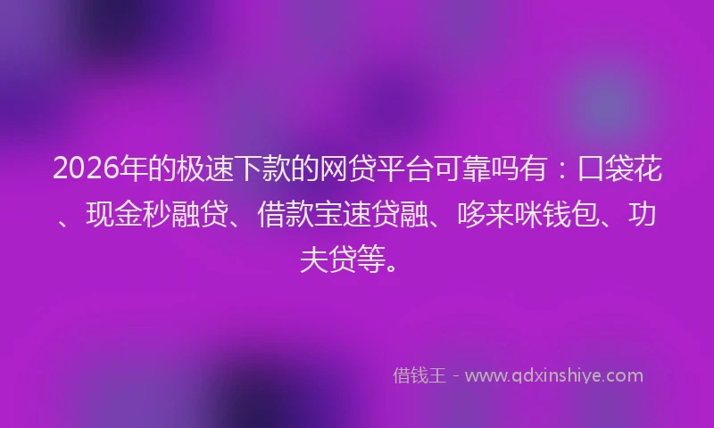 2026年的极速下款的网贷平台可靠吗有：口袋花、现金秒融贷、借款宝速贷融、哆来咪钱包、功夫贷等。