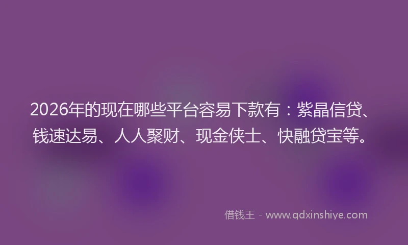 2026年的现在哪些平台容易下款有:紫晶信贷、钱速达易、人人聚财、现金侠士、快融贷宝等。