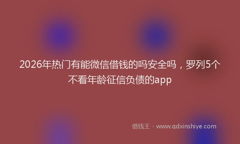 2026年热门有能微信借钱的吗安全吗，罗列5个不看年龄征信负债的app