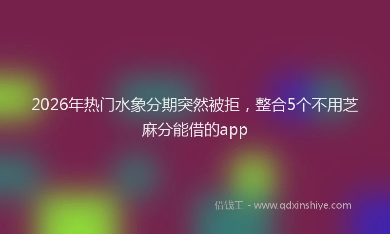 2026年热门水象分期突然被拒，整合5个不用芝麻分能借的app
