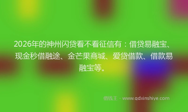 2026年的神州闪贷看不看征信有：借贷易融宝、现金秒借融途、金芒果商城、爱贷借款、借款易融宝等。