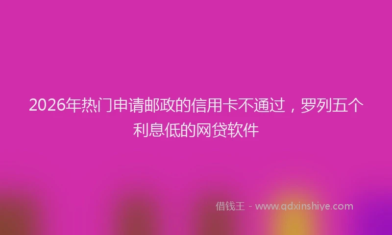 2026年热门申请邮政的信用卡不通过，罗列五个利息低的网贷软件
