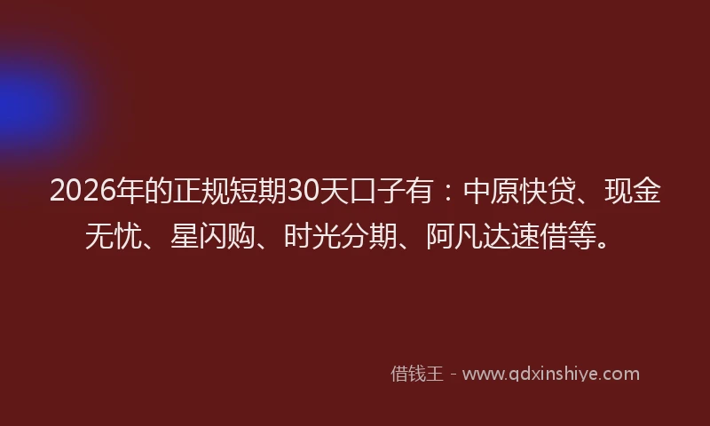 2026年的正规短期30天口子有：中原快贷、现金无忧、星闪购、时光分期、阿凡达速借等。
