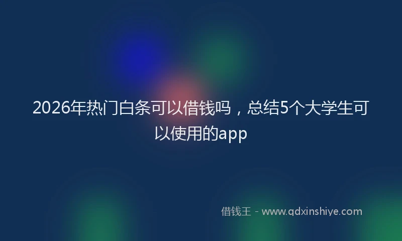 2026年热门白条可以借钱吗，总结5个大学生可以使用的app