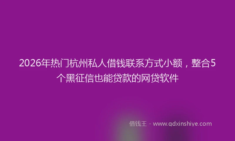 2026年热门杭州私人借钱联系方式小额，整合5个黑征信也能贷款的网贷软件