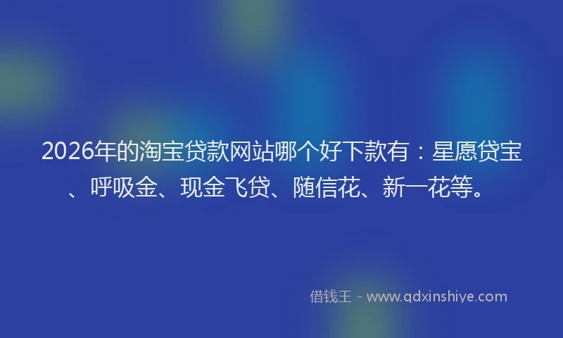 2026年的淘宝贷款网站哪个好下款有：星愿贷宝、呼吸金、现金飞贷、随信花、新一花等。