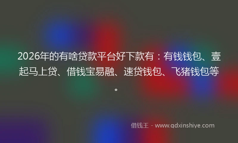 2026年的有啥贷款平台好下款有：有钱钱包、壹起马上贷、借钱宝易融、速贷钱包、飞猪钱包等。