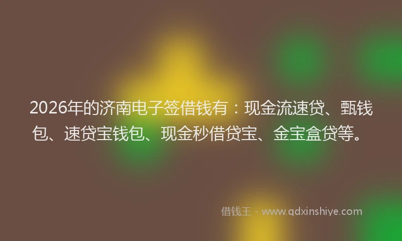 2026年的济南电子签借钱有:现金流速贷、甄钱包、速贷宝钱包、现金秒借贷宝、金宝盒贷等。