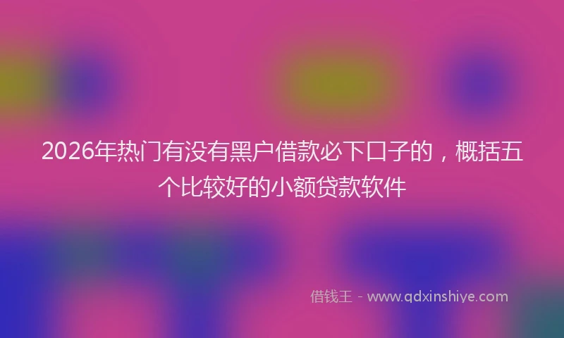 2026年热门有没有黑户借款必下口子的，概括五个比较好的小额贷款软件
