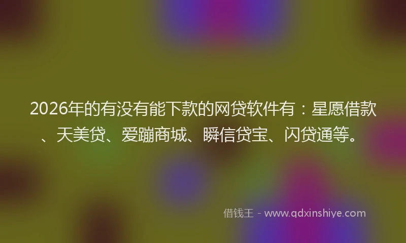 2026年的有没有能下款的网贷软件有：星愿借款、天美贷、爱蹦商城、瞬信贷宝、闪贷通等。