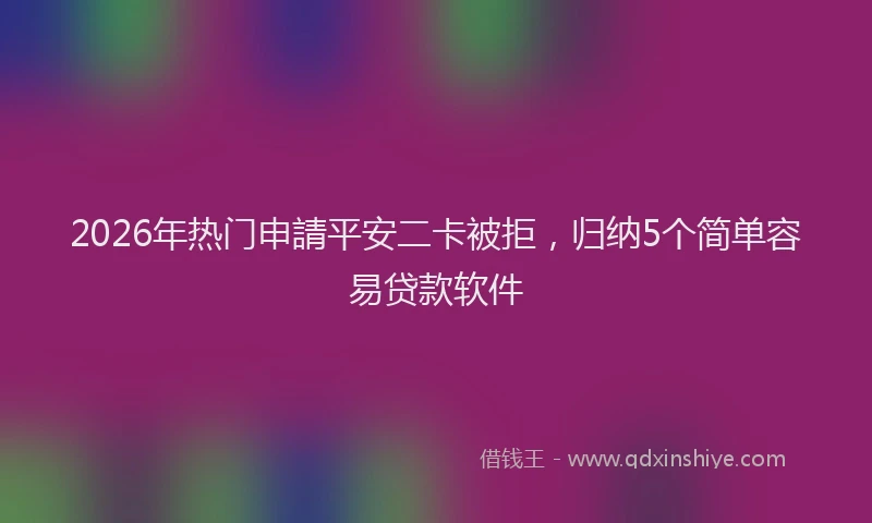 2026年热门申請平安二卡被拒,归纳5个简单容易贷款软件