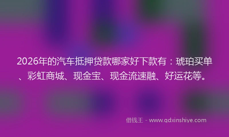 2026年的汽车抵押贷款哪家好下款有:琥珀买单、彩虹商城、现金宝、现金流速融、好运花等。