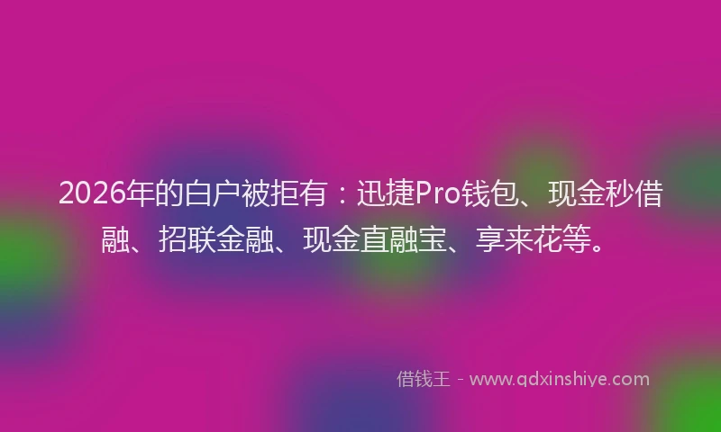2026年的白户被拒有：迅捷Pro钱包、现金秒借融、招联金融、现金直融宝、享来花等。