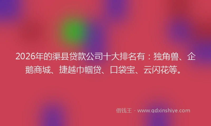 2026年的渠县贷款公司十大排名有：独角兽、企鹅商城、捷越巾帼贷、口袋宝、云闪花等。