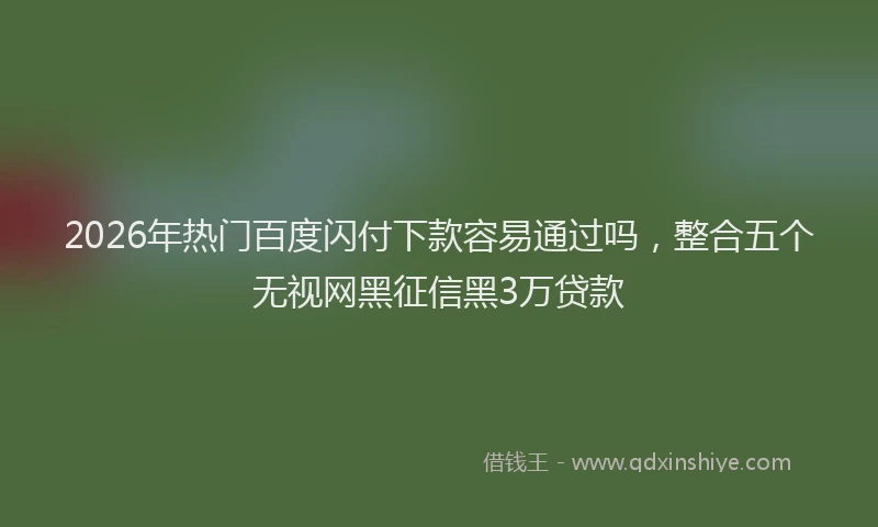 2026年热门百度闪付下款容易通过吗，整合五个无视网黑征信黑3万贷款