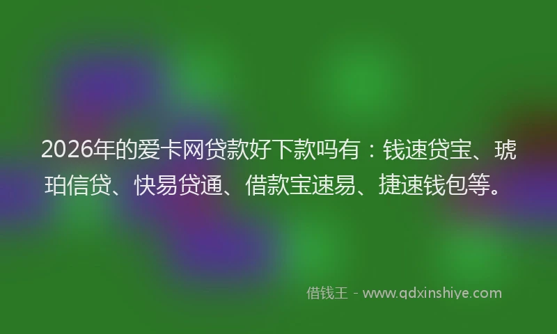2026年的爱卡网贷款好下款吗有：钱速贷宝、琥珀信贷、快易贷通、借款宝速易、捷速钱包等。