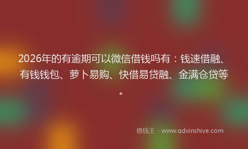 2026年的有逾期可以微信借钱吗有：钱速借融、有钱钱包、萝卜易购、快借易贷融、金满仓贷等。